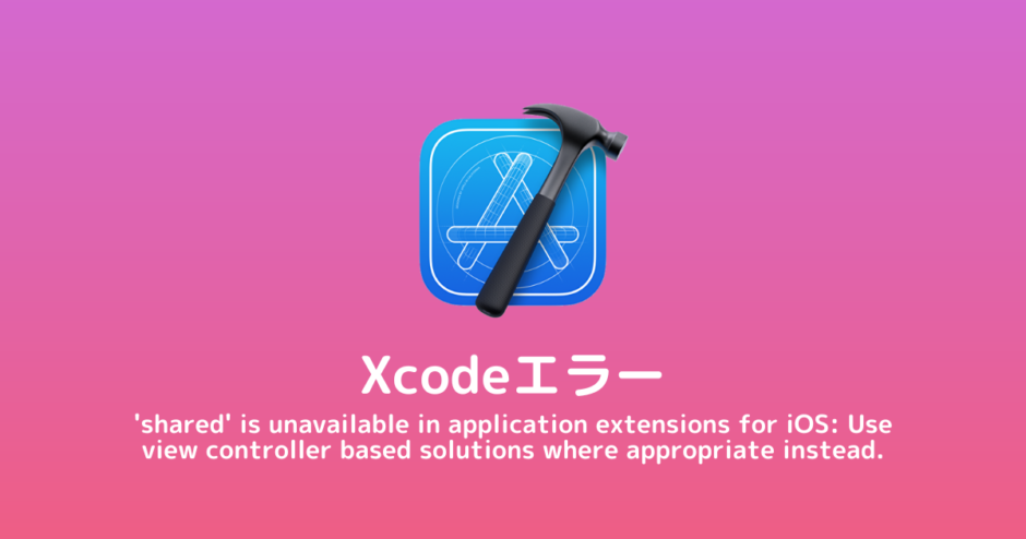 【Xcode/エラー】shared is unavailable in application extensions for iOS: Use view controller based solutions where appropriate instead.